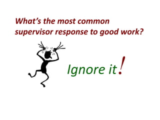 What’s the most common
supervisor response to good work?
Ignore it!
 