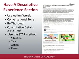 Have A Descriptive
Experience Section
• Use Action Words
• Conversational Tone
• Be Thorough
• Quantitative Details
are a must
• Use the STAR method
– Situation
– Task
– Action
– Result
 