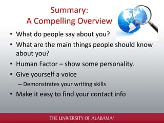 Summary:
A Compelling Overview
• What do people say about you?
• What are the main things people should know
about you?
• Human Factor – show some personality.
• Give yourself a voice
– Demonstrates your writing skills
• Make it easy to find your contact info
 