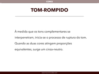 www.mauriciomallet.com
CORES
TOM-ROMPIDO
À medida que os tons complementares se
interpenetram, inicia-se o processo de ruptura do tom.
Quando as duas cores atingem proporções
equivalentes, surge um cinza-neutro.
 