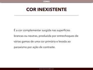www.mauriciomallet.com
CORES
COR INEXISTENTE
É a cor complementar surgida nas superfícies
brancas ou neutras, produzida por entrechoques
de várias gamas de uma cor primária e levada ao
paroxismo por ação de contraste.
 