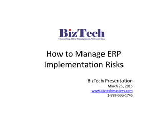 How to Manage ERP
Implementation Risks
BizTech Presentation
March 25, 2015
www.biztechmasters.com
1-888-666-1745
 