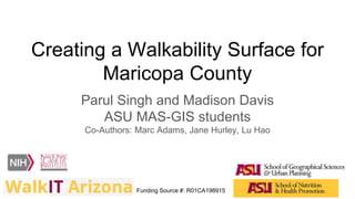 Creating a Walkability Surface for
Maricopa County
Parul Singh and Madison Davis
ASU MAS-GIS students
Co-Authors: Marc Adams, Jane Hurley, Lu Hao
Funding Source #: R01CA198915
 