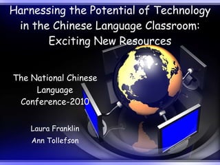 Harnessing the Potential of Technology in the Chinese Language Classroom: Exciting New Resources The National Chinese Language Conference-2010 Laura Franklin Ann Tollefson 