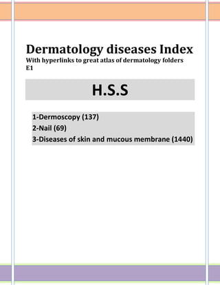 Dermatology diseases Index
With hyperlinks to great atlas of dermatology folders
E1
H.S.S
1-Dermoscopy (137)
2-Nail (69)
3-Diseases of skin and mucous membrane (1440)
 