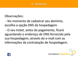 Observações:
- No momento de cadastrar seu domínio,
escolha a opção DNS da hospedagem
- O seu ticket, antes do pagamento, ficará
aguardando o endereço de DNS fornecido pela
sua hospedagem, através do e-mail com as
informações da contratação de hospedagem.
4. Domínio
 