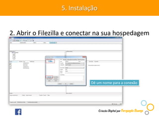 2. Abrir o Filezilla e conectar na sua hospedagem
5. Instalação
Dê um nome para a conexão
 