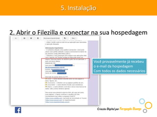 2. Abrir o Filezilla e conectar na sua hospedagem
5. Instalação
Você provavelmente já recebeu
o e-mail da hospedagem
Com todos os dados necessários
 