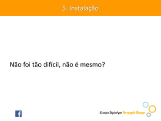 Não foi tão difícil, não é mesmo?
5. Instalação
 