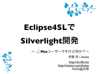 Eclipse4SL
Silverlight
     Mac
                              / shoito
                    http://air-life.net
           http://twitter.com/shoito
                       FxUG@
 