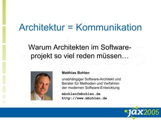 Architektur = Kommunikation
Warum Architekten im Software-
projekt so viel reden müssen…
Matthias Bohlen
unabhängiger Software-Architekt und
Berater für Methoden und Verfahren
der modernen Software-Entwicklung
mbohlen@mbohlen.de
http://www.mbohlen.de
 