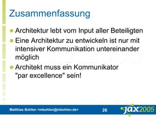 Matthias Bohlen <mbohlen@mbohlen.de> 26
Zusammenfassung
 Architektur lebt vom Input aller Beteiligten
 Eine Architektur zu entwickeln ist nur mit
intensiver Kommunikation untereinander
möglich
 Architekt muss ein Kommunikator
"par excellence" sein!
 