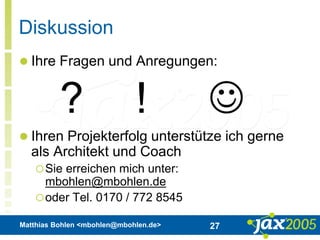 Matthias Bohlen <mbohlen@mbohlen.de> 27
Diskussion
 Ihre Fragen und Anregungen:
 Ihren Projekterfolg unterstütze ich gerne
als Architekt und Coach
Sie erreichen mich unter:
mbohlen@mbohlen.de
oder Tel. 0170 / 772 8545
? ! 
 