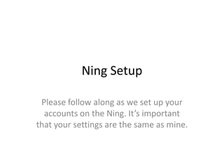 Ning Setup
Please follow along as we set up your
accounts on the Ning. It’s important
that your settings are the same as mine.
 