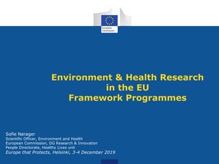 Environment & Health Research
in the EU
Framework Programmes
Sofie Nørager
Scientific Officer, Environment and Health
European Commission, DG Research & Innovation
People Directorate, Healthy Lives unit
Europe that Protects, Helsinki, 3-4 December 2019
 