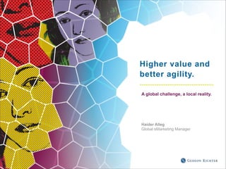 Higher value and
better agility.
A global challenge, a local reality.

!
!
!
!

Haider Alleg
Global eMarketing Manager

!

 