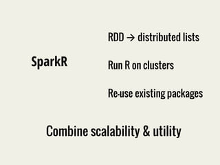 SparkR 
RDD à distributed lists 
Run R on clusters 
Re-use existing packages 
Combine scalability & utility 
 