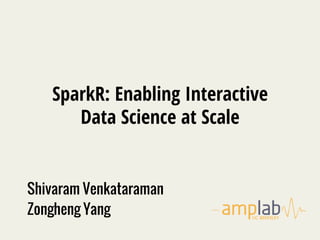 SparkR: Enabling Interactive 
Data Science at Scale 
Shivaram Venkataraman 
Zongheng Yang 
 