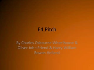 E4 Pitch
By Charles Osbourne Wheelhouse &
Oliver John Friend & Harry William
Rowan Holland

 