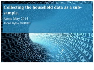 Collecting the household data as a sub-
sample.
Rome May 2014
Jonas Kylov Gielfeldt
 