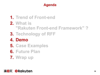 58 
Agenda 
1. Trend of Front-end 
2. What is 
"Rakuten Front-end Framework" ? 
3. Technology of RFF 
4. Demo 
5. Case Exa...