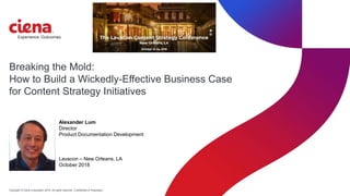 Copyright © Ciena Corporation 2016. All rights reserved. Confidential & Proprietary.
Breaking the Mold:
How to Build a Wickedly-Effective Business Case
for Content Strategy Initiatives
Alexander Lum
Director
Product Documentation Development
Lavacon – New Orleans, LA
October 2018
 