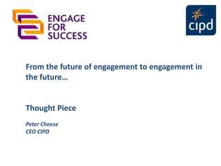 From the future of engagement to engagement in
the future…
Thought Piece
Peter Cheese
CEO CIPD
 