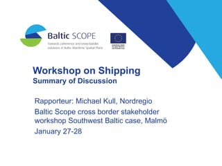 Workshop on Shipping
Summary of Discussion
Rapporteur: Michael Kull, Nordregio
Baltic Scope cross border stakeholder
workshop Southwest Baltic case, Malmö
January 27-28
 