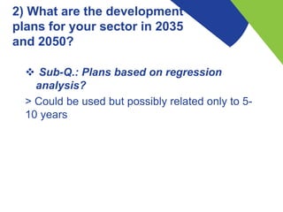 2) What are the development
plans for your sector in 2035
and 2050?
 Sub-Q.: Plans based on regression
analysis?
> Could be used but possibly related only to 5-
10 years
 