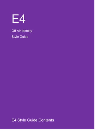 E4
Off Air Identity
Style Guide
E4 Style Guide Contents
 