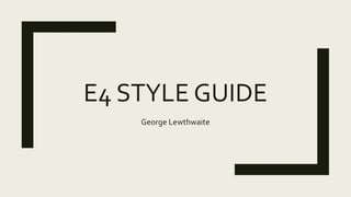 E4 STYLE GUIDE
George Lewthwaite
 