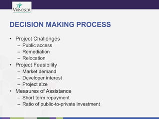 DECISION MAKING PROCESS
• Project Challenges
– Public access
– Remediation
– Relocation
• Project Feasibility
– Market demand
– Developer interest
– Project size
• Measures of Assistance
– Short term repayment
– Ratio of public-to-private investment
 