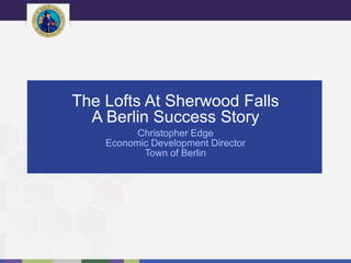 The Lofts At Sherwood Falls
A Berlin Success Story
Christopher Edge
Economic Development Director
Town of Berlin
 