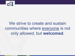 We strive to create and sustain
communities where everyone is not
only allowed, but welcomed.
 