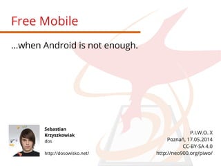 Free Mobile
...when Android is not enough.
Sebastian
Krzyszkowiak
dos
http://dosowisko.net/
P.I.W.O. X
Poznań, 17.05.2014
CC-BY-SA 4.0
http://neo900.org/piwo/
 