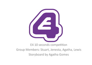 E4	
  10	
  seconds	
  compe..on	
  
Group	
  Members:	
  Stuart,	
  Jenesta,	
  Agatha,	
  Lewis	
  
          Storyboard	
  by	
  Agatha	
  Gomes	
  
 