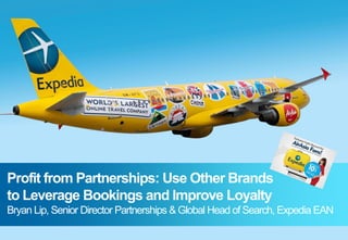 Profit from Partnerships: Use Other Brands
to Leverage Bookings and Improve Loyalty
Bryan Lip, Senior Director Partnerships & Global Head of Search, Expedia EAN

 