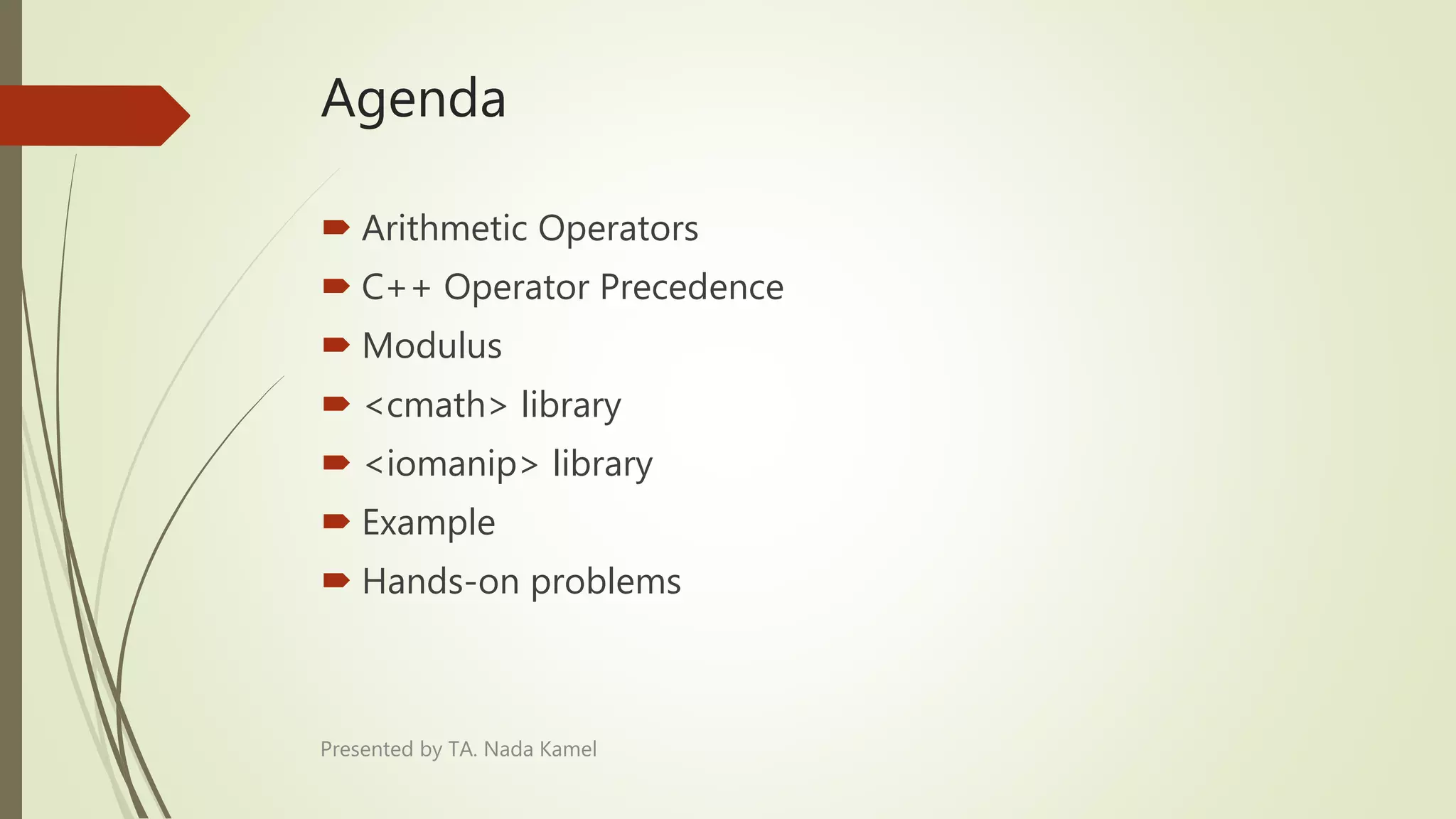 Agenda
 Arithmetic Operators
 C++ Operator Precedence
 Modulus
 <cmath> library
 <iomanip> library
 Example
 Hands-on problems
Presented by TA. Nada Kamel
 