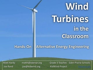 Wind Turbinesin the Classroom Hands-On     Alternative Energy Engineering Matt Hardy 	matth@edenpr.orgGrade 3 Teacher,   Eden Prairie Schools Joe Rand	joe@kidwind.org	KidWindProject		kidwind.org 
