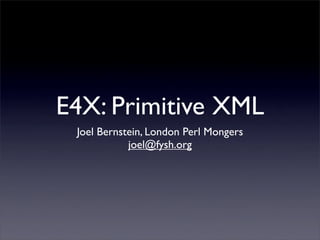 E4X: Primitive XML
 Joel Bernstein, London Perl Mongers
            joel@fysh.org
 