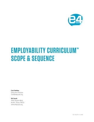 E4 YOUTH © 2016
EMPLOYABILITY CURRICULUM™
SCOPE & SEQUENCE
Carl Settles
Executive Director
Carl@e4youth.org
E4 Youth
4302 Airport Blvd.
Austin, Texas 78722
www.e4youth.org
 