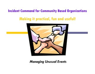 Incident Command for Community Based Organizations
       Making it practical, fun and useful!




             Managing U
             M    i Unusual E
                          l Events
 