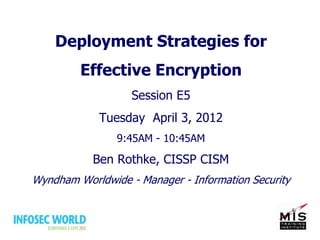 Deployment Strategies for
Effective Encryption
Session E5
Tuesday April 3, 2012
9:45AM - 10:45AM
Ben Rothke, CISSP CISM
Wyndham Worldwide - Manager - Information Security
 