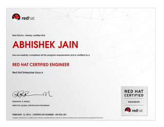 Red Hat,Inc. hereby certiﬁes that
ABHISHEK JAIN
has successfully completed all the program requirements and is certiﬁed as a
RED HAT CERTIFIED ENGINEER
Red Hat Enterprise Linux 6
RANDOLPH. R. RUSSELL
DIRECTOR, GLOBAL CERTIFICATION PROGRAMS
FEBRUARY 12, 2014 - CERTIFICATE NUMBER: 140-023-201
Copyright (c) 2010 Red Hat, Inc. All rights reserved. Red Hat is a registered trademark of Red Hat, Inc. Verify this certiﬁcate number at http://www.redhat.com/training/certiﬁcation/verify
 