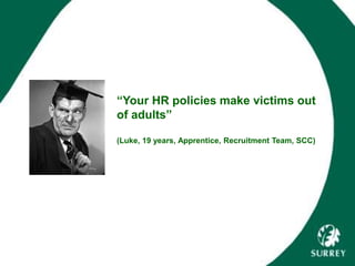“Your HR policies make victims out
of adults”
(Luke, 19 years, Apprentice, Recruitment Team, SCC)
 
