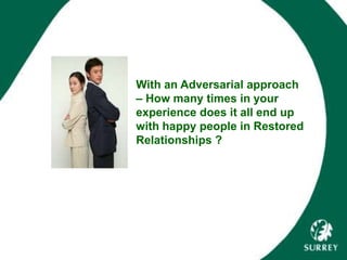 With an Adversarial approach
– How many times in your
experience does it all end up
with happy people in Restored
Relationships ?
 