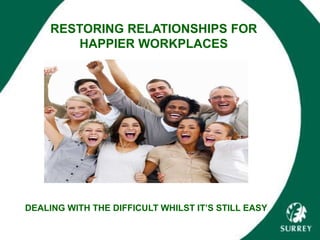 RESTORING RELATIONSHIPS FOR
HAPPIER WORKPLACES
DEALING WITH THE DIFFICULT WHILST IT’S STILL EASY
 
