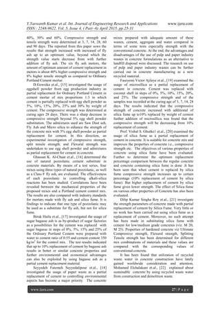 Y.Yaswanth Kumar et al. Int. Journal of Engineering Research and Applications www.ijera.com
ISSN : 2248-9622, Vol. 5, Issue 4, ( Part -6) April 2015, pp.25-31
www.ijera.com 27 | P a g e
40%, 50% and 60%. Compressive strength and
tensile strength were determined at 3, 7, 14, 28, 60
and 90 days. The reported from this paper sows the
results that strength increased with increased of fly
ash up to an optimum value, beyond which the
strength value starts decrease from with further
addition of fly ash. The six fly ash motors, the
amount of optimum amount of cement replacement in
motors is about 40% higher compressive strength and
8% higher tensile strength as compared to Ordinary
Portland Cement mortar.
D.Gowsika et.al., [15] investigated the usage of
eggshell powder from egg production industry as
partial replacement for Ordinary Portland Cement in
cement mortar of mix proportions 1:3 in which
cement is partially replaced with egg shell powder as
5%, 10%, 15%, 20%, 25% and 30% by weight of
cement. The compressive strength was determined at
curing ages 28 days. There was a sharp decrease in
compressive strength beyond 5% egg shell powder
substitution. The admixtures used are Saw Dust ash,
Fly Ash and Micro silica to enhance the strength of
the concrete mix with 5% egg shell powder as partial
replacement for cement. In this direction, an
experimental investigation of compressive strength,
split tensile strength, and Flexural strength was
undertaken to use egg shell powder and admixtures
as partial replacement for cement in concrete.
Ghassan K. Al-Chaar et.al., [16] determined the
use of natural pozzolanic cement substitute in
concrete materials. By means of a test series, four
mixes using three types of natural pozzolanic, as well
as a Class F fly ash, are evaluated. The effectiveness
of each pozzolanic in controlling alkali-silica
reactions has been studied. Correlations have been
revealed between the mechanical properties of the
proposed mixes and a Portland cement control mix.
The results are also compared with industry standards
for mortars made with fly ash and silica fume. It is
findings to indicate that one type of pozzolanic may
be used as a substitute for fly ash, but not for silica
fume.
Biruk Hailu et.al., [17] investigated the usage of
sugar bagasse ash is as by-product of sugar factories
as a possibilities for the cement was replaced with
sugar bagasse in steps of 0%, 5%, 15% and 25% of
the Ordinary Portland Cement were prepared with
water to cement ratio of 0.55 and cement content 350
kg/m3
for the control mix. The test results indicated
that up to 10% replacement of cement by bagasse ash
results in better or similar concrete properties and
further environmental and economical advantages
can also be exploited by using bagasse ash as a
partial cement replacement material.
Seyyedeh Fatemeh Seyyedalipour et.al., [18]
investigated the usage of paper waste as a partial
replacement of cement to controlling environmental
aspects has become a major priority. The concrete
mixes prepared with adequate amount of these
wastes, cement, aggregate and water compared in
terms of some tests especially strength with the
conventional concrete. At the end, the advantages and
disadvantages of the use of pulp and paper industry
wastes in concrete formulations as an alternative to
landfill disposal were discussed. The research on use
of pulp and paper industry wastes can be further
carried out in concrete manufacturing as a new
recycled material.
Faseyemi Victor Ajileye et.al., [19] examined the
usage of microsillica as a partial replacement of
cement in concrete. Cement was replaced with
coconut shell in steps of 0%, 5%, 10%, 15%, 20%,
and 25%. The compressive strength and of the
samples was recorded at the curing age of 3, 7, 14, 28
days. The results indicated that the compressive
strength of concrete increased with additional of
silica fume up to10% replaced by weight of cement
further addition of microsillica was found that the
compressive strength will be decreasing from 10%
replacement of cement.
Prof. Vishal S. Ghutke1 et.al., [20] examined the
usage of silica fume as a partial replacement of
cement in concrete. It is suitable for concrete mix and
improves the properties of concrete i.e., compressive
strength etc. The objectives of various properties of
concrete using silica fume have been evaluated.
Further to determine the optimum replacement
percentage comparison between the regular concrete
and concrete containing silica fume is done .It has
been seen that when cement is replaced by silica
fume compressive strength increases up to certain
percentage (10% replacement of cement by silica
fume). But higher replacement of cement by silica
fume gives lower strength. The effect of Silica fume
on various other properties of Concrete has also been
evaluated.
Dilip Kumar Singha Roy et.al., [21] investigate
the strength parameters of concrete made with partial
replacement of cement by Silica Fume. Very little or
no work has been carried out using silica fume as a
replacement of cement. Moreover, no such attempt
has been made in substituting silica fume with
cement for low/medium grade concretes (viz. M 20,
M 25). Properties of hardened concrete viz Ultimate
Compressive strength, Flexural strength, Splitting
Tensile strength has been determined for different
mix combinations of materials and these values are
compared with the corresponding values of
conventional concrete.
It has been found that utilization of recycled
waste water in concrete construction have lately
gained worldwide consideration and attention,
Mohamed Elchalakani et.al., [22] explained about
sustainable concrete by using recycled waste water
from construction and demolition waste.
 
