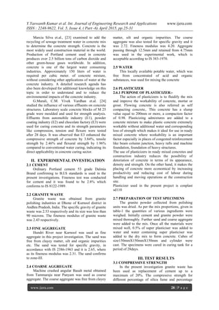Y.Yaswanth Kumar et al. Int. Journal of Engineering Research and Applications www.ijera.com
ISSN : 2248-9622, Vol. 5, Issue 4, ( Part -6) April 2015, pp.25-31
www.ijera.com 28 | P a g e
Marcia Silva et.al., [23] examined to add the
recycling of sewage treatment water in concrete mix
to determine the concrete strength. Concrete is the
most widely used construction material in the world.
Production of Portland cement used in concrete
produces over 2.5 billion tons of carbon dioxide and
other green-house gases worldwide. In addition,
concrete is one of the largest water consuming
industries. Approximately 150 liters of water is
required per cubic meter. of concrete mixture,
without considering other applications of water at the
concrete industry. A detailed research agenda has
also been developed for additional knowledge on this
topic in order to understand and to reduce the
environmental impacts of the concrete industry.
G.Murali, C.M. Vivek Vardhan et.al. [24]
studied the influence of various effluents on concrete
structures. Laboratory scale concrete blocks of M 25
grade were moulded and used for strength analysis.
Effluents from automobile industry (E1), powder
coating industry (E2) and chocolate factory (E3) were
used for curing concrete and its strength parameters
like compression, tension and flexure were tested
after 28 days. It was observed that E3 enhanced the
compressive strength of concrete by 3.84%, tensile
strength by 2.46% and flexural strength by 1.96%
compared to conventional water curing, indicating its
direct applicability in concrete curing sector.
II. EXPERIMENTAL INVESTIGATION
2.1 CEMENT
Ordinary Portland cement 53 grade Dalmia
Brand confirming to B.I.S standards is used in the
present investigations. Fineness test was conducted
for cement and it was found to be 2.8% which
conforms to IS 8122-1989.
2.2 GRANITE WASTE
Granite waste was obtained from granite
polishing industries at Dhone of Kurnool district in
Andhra Pradesh, India. The specific gravity of granite
waste was 2.53 respectively and its size was less than
90 microns. The fineness modulus of granite waste
was 2.43 respectively.
2.3 FINE AGGREGATE
Hundri River near Kurnool was used as fine
aggregate in this project investigation. The sand was
free from clayey matter, silt and organic impurities
etc. The sand was tested for specific gravity, in
accordance with IS 2386-1963 and it is 2.65, where
as its fineness modulus was 2.31. The sand confirms
to zone-III.
2.4 COARSE AGGREGATE
Machine crushed angular Basalt metal obtained
from Tammaraju near Panyam was used as coarse
aggregate. The coarse aggregate was free from clayey
matter, silt and organic impurities. The coarse
aggregate was also tested for specific gravity and it
was 2.72. Fineness modulus was 4.20. Aggregate
passing through 12.5mm and retained from 4.75mm
was used in the experimental work, which is
acceptable according to IS 383-1970.
2.5 WATER
This locally available potable water, which was
free from concentrated of acid and organic
substances, was used for mixing the concrete
2.6 PLASTICIZER
2.6.1 PURPOSE OF PLASTICIZER:-
The action of plasticizers is to fluidify the mix
and improve the workability of concrete, mortar or
grout. Flowing concrete is also referred as self
compacting concrete,. This concrete has a slump
value equal to 200mm or more, a compaction factor
of 0.98. Plasticizing admixtures are added to a
concrete mixture to make plastic concrete extremely
workable without additional water and corresponding
loss of strength which makes it ideal for use in ready
mixed concrete where workability is an important
factor especially in places of congested reinforcement
like beam column junction, heavy rafts and machine
foundation, foundation of heavy structures.
The use of plasticizers in ready mixed concretes and
construction industry reduces the possibility of
detoriation of concrete in terms of its appearance,
density and strength. On the other hand, it makes the
placing of concrete more economical by increasing
productivity and reducing cost of labour during
handling and moving operations at the construction
site.
Plasticizer used in the present project is conplast
sd110
2.7 PREPARATION OF TEST SPECIMENS
The granite powder collected from polishing
units was dried. As per the mix proportions, given in
table-1 the quantities of various ingredients were
weighed. Initially cement and granite powder were
mixed thoroughly. Further sand and coarse aggregate
were added to the mix. Once all the materials were
mixed well, 0.5% of super plasticiser was added to
water and water containing super plasticiser was
added to the dry mix to form concrete. Cubes of
size150mmX150mmX150mm and cylinder were
cast. The specimens were cured in curing tank for a
period of 28days.
III. TEST RESULTS
3.1 COMPRESSIVE STRENGTH
In the present investigation granite waste has
been used as replacement of cement up to a
maximum of 20%. The compressive strength for
different percentage of silica fume and percentage
 