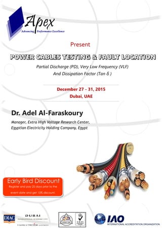 Dr. Adel Al-Faraskoury
Manager, Extra High Voltage Research Center,
Egyptian Electricity Holding Company, Egypt
Present
Early Bird Discount
Register and pay 25 days prior to the
event date and get 15% discount.
December 27 - 31, 2015
Dubai, UAE
Partial Discharge (PD), Very Low Frequency (VLF)
And Dissipation Factor (Tan δ )
 